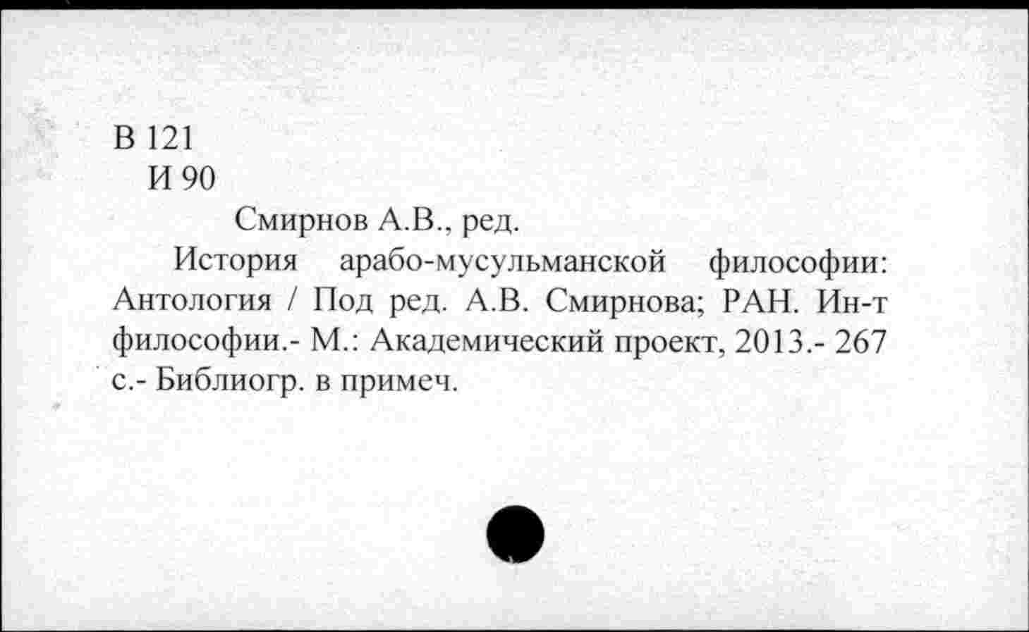 ﻿В 121
И 90
Смирнов А.В., ред.
История арабо-мусульманской философии: Антология / Под ред. А.В. Смирнова; РАН. Ин-т философии.- М.: Академический проект, 2013,- 267 с.- Библиогр. в примеч.